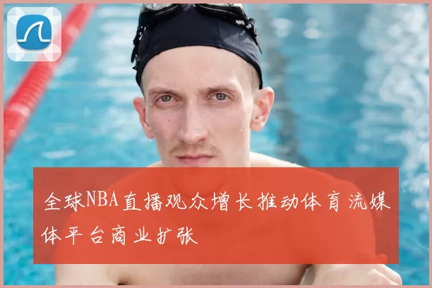 全球NBA直播观众增长推动体育流媒体平台商业扩张