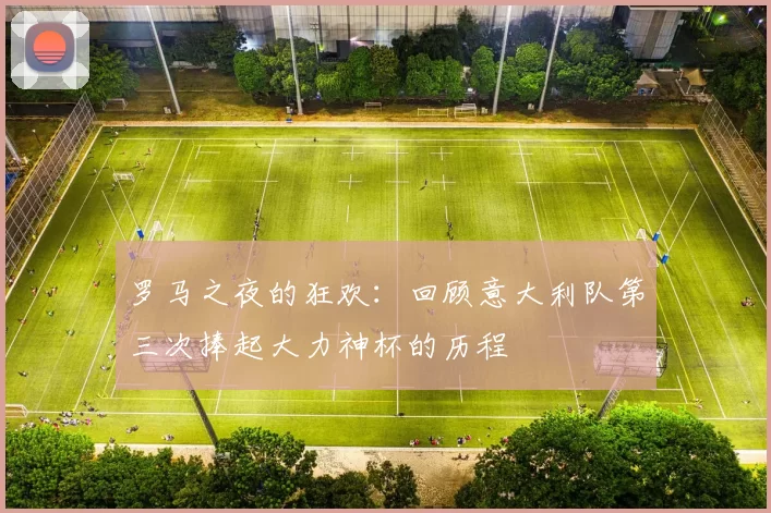 罗马之夜的狂欢：回顾意大利队第三次捧起大力神杯的历程
