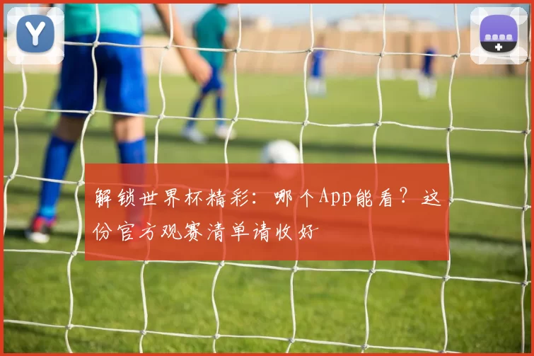 解锁世界杯精彩:哪个App能看?这份官方观赛清单请收好