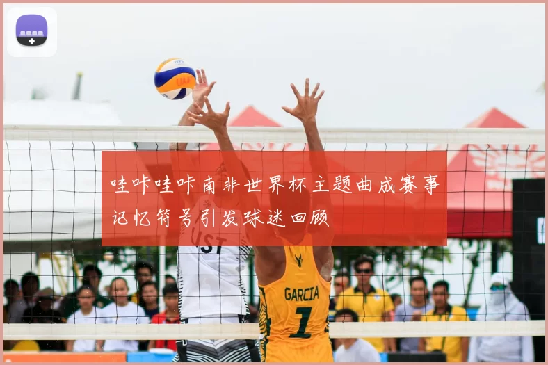 哇咔哇咔南非世界杯主题曲成赛事记忆符号引发球迷回顾