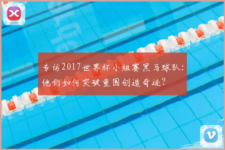 专访2017世界杯小组赛黑马球队:他们如何突破重围创造奇迹?