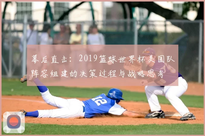 幕后直击:2019篮球世界杯美国队阵容组建的决策过程与战略思考