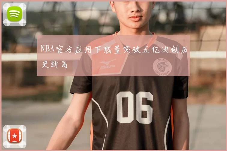 NBA官方应用下载量突破五亿次创历史新高