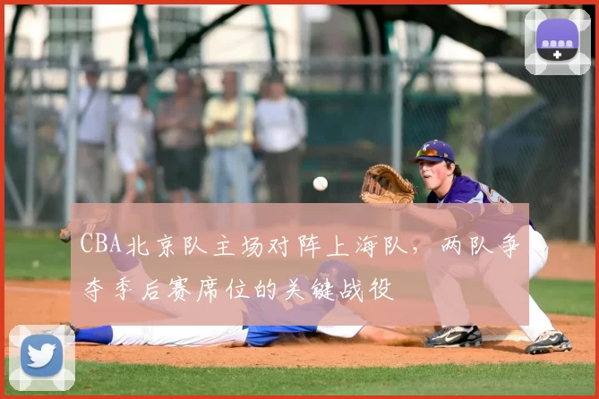CBA北京队主场对阵上海队，两队争夺季后赛席位的关键战役