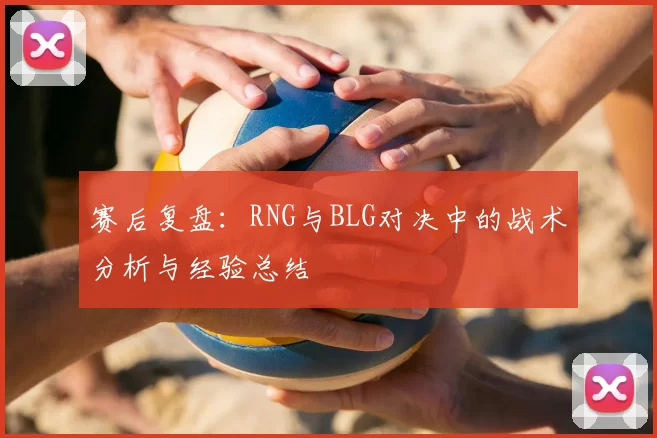 赛后复盘：RNG与BLG对决中的战术分析与经验总结
