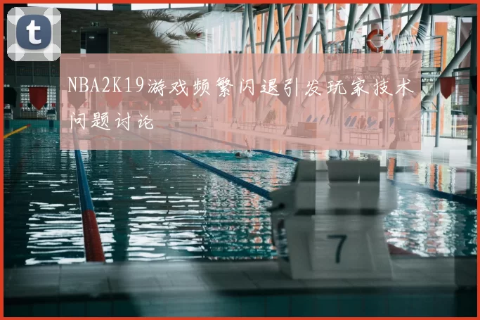 NBA2K19游戏频繁闪退引发玩家技术问题讨论