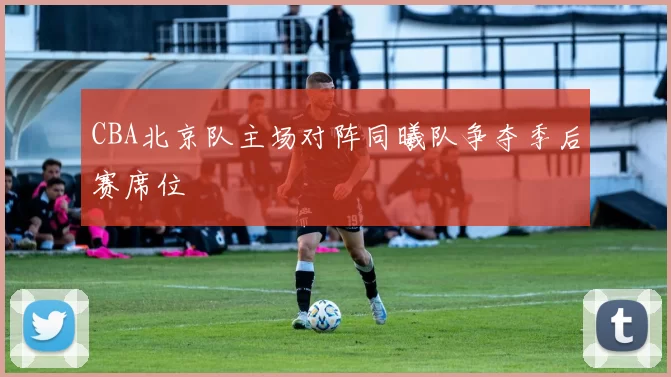 CBA北京队主场对阵同曦队争夺季后赛席位
