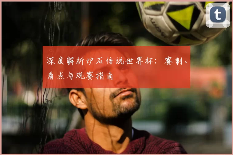 深度解析炉石传说世界杯：赛制、看点与观赛指南