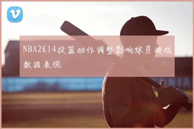 NBA2K14投篮动作调整影响球员游戏数据表现