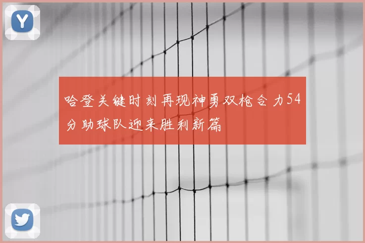 哈登关键时刻再现神勇双枪合力54分助球队迎来胜利新篇