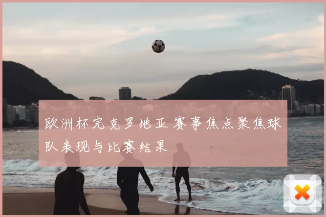 欧洲杯完克罗地亚 赛事焦点聚焦球队表现与比赛结果