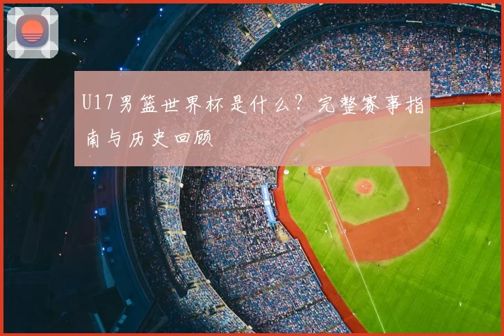 U17男篮世界杯是什么？完整赛事指南与历史回顾