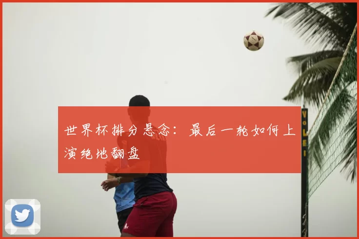 世界杯排分悬念：最后一轮如何上演绝地翻盘