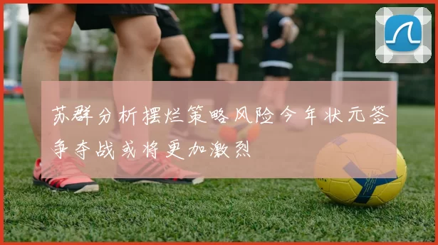 苏群分析摆烂策略风险今年状元签争夺战或将更加激烈