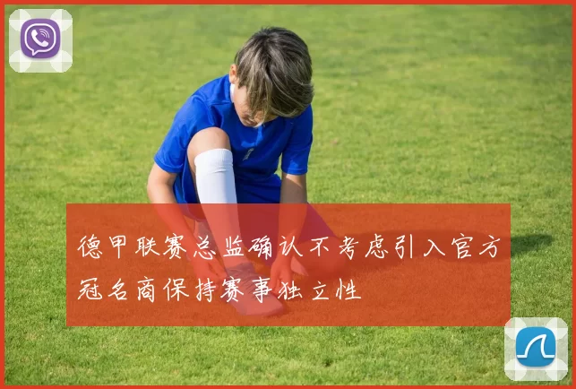 德甲联赛总监确认不考虑引入官方冠名商保持赛事独立性