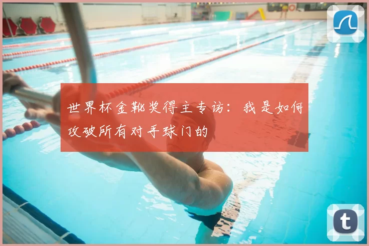 世界杯金靴奖得主专访：我是如何攻破所有对手球门的
