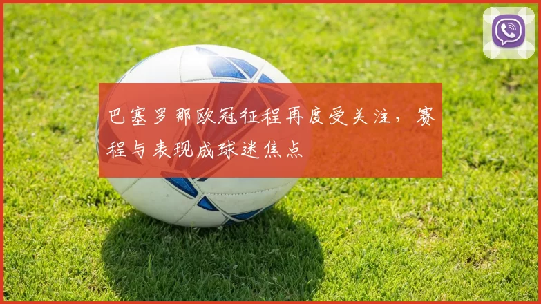 巴塞罗那欧冠征程再度受关注，赛程与表现成球迷焦点