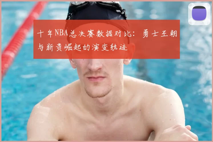 十年NBA总决赛数据对比:勇士王朝与新贵崛起的演变轨迹