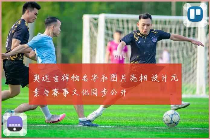 奥运吉祥物名字和图片亮相 设计元素与赛事文化同步公开