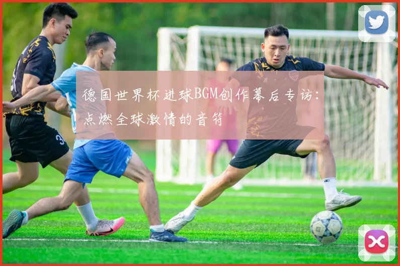 德国世界杯进球BGM创作幕后专访：点燃全球激情的音符
