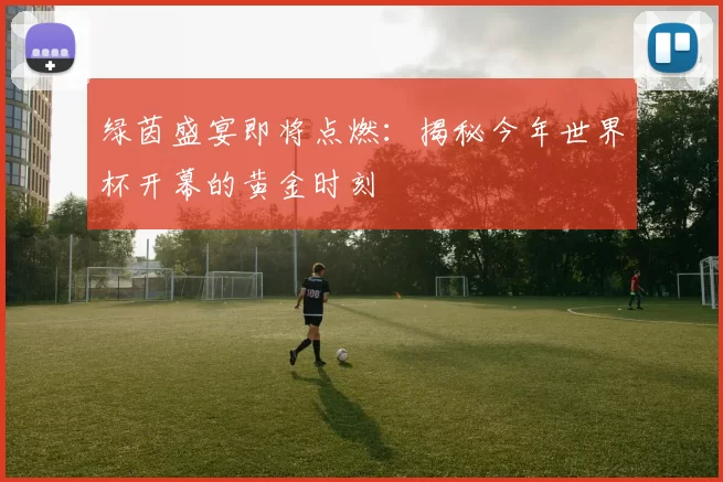 绿茵盛宴即将点燃：揭秘今年世界杯开幕的黄金时刻