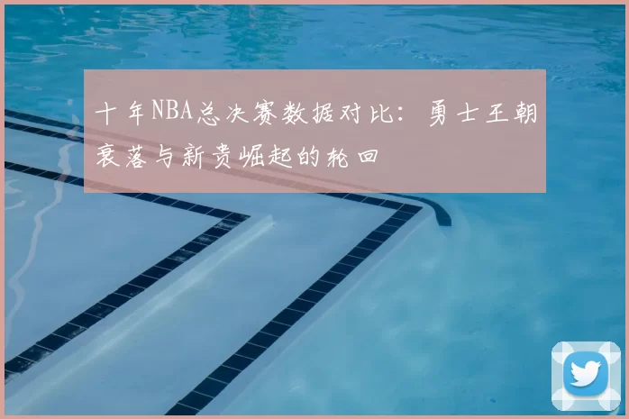 十年NBA总决赛数据对比：勇士王朝衰落与新贵崛起的轮回