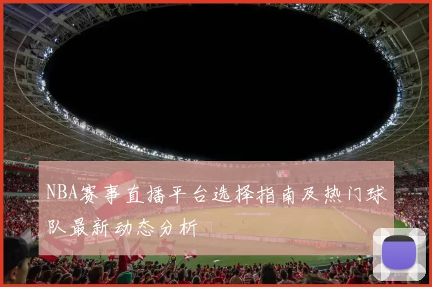 NBA赛事直播平台选择指南及热门球队最新动态分析