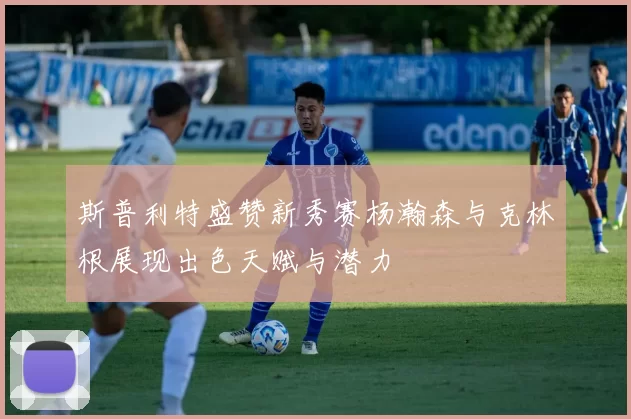 斯普利特盛赞新秀赛杨瀚森与克林根展现出色天赋与潜力