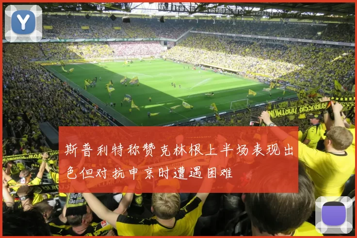 斯普利特称赞克林根上半场表现出色但对抗申京时遭遇困难