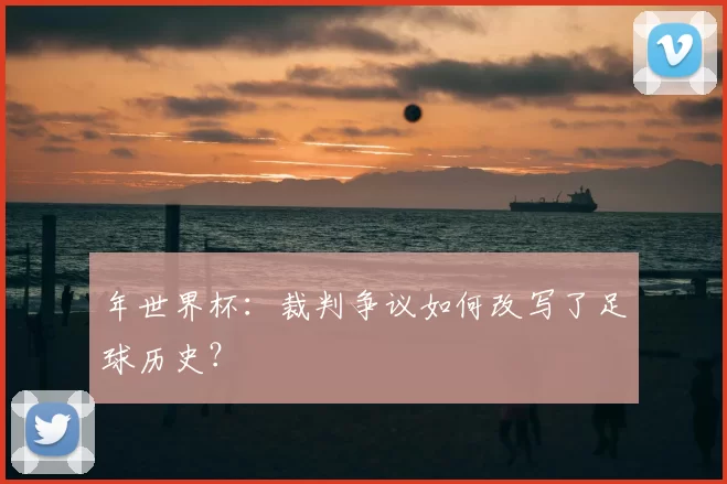 年世界杯：裁判争议如何改写了足球历史？