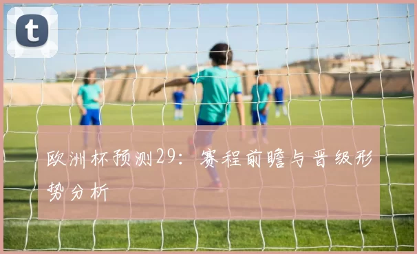 欧洲杯预测29：赛程前瞻与晋级形势分析