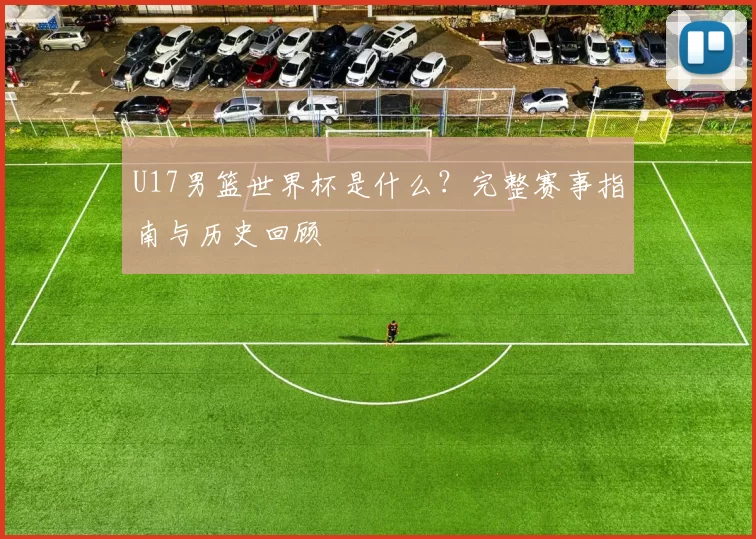 U17男篮世界杯是什么？完整赛事指南与历史回顾