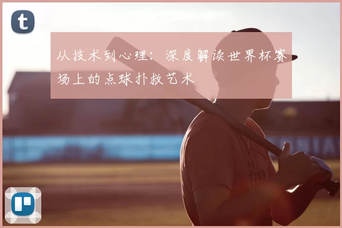 从技术到心理：深度解读世界杯赛场上的点球扑救艺术