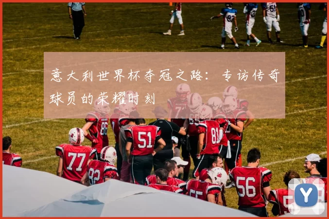 意大利世界杯夺冠之路：专访传奇球员的荣耀时刻