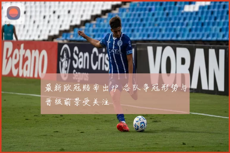 最新欧冠赔率出炉 各队争冠形势与晋级前景受关注