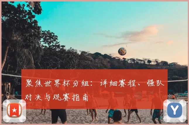聚焦世界杯分组：详细赛程、强队对决与观赛指南