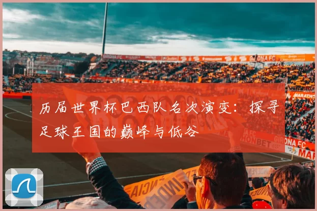 历届世界杯巴西队名次演变:探寻足球王国的巅峰与低谷