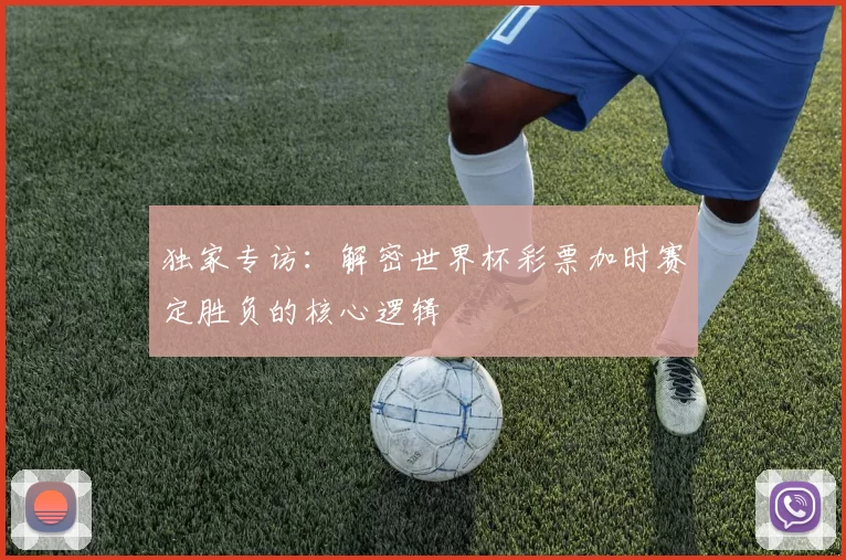 独家专访：解密世界杯彩票加时赛定胜负的核心逻辑
