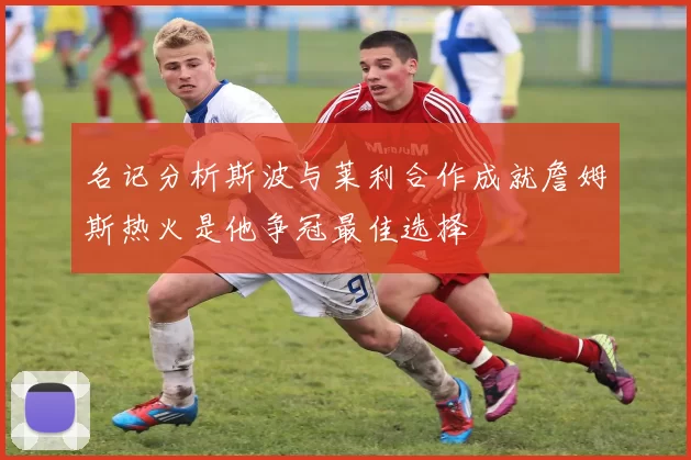 名记分析斯波与莱利合作成就詹姆斯热火是他争冠最佳选择