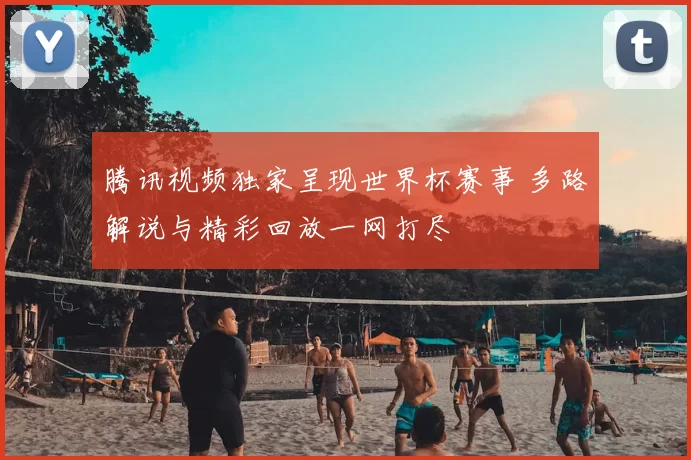 腾讯视频独家呈现世界杯赛事 多路解说与精彩回放一网打尽