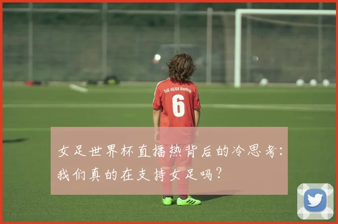 女足世界杯直播热背后的冷思考：我们真的在支持女足吗？