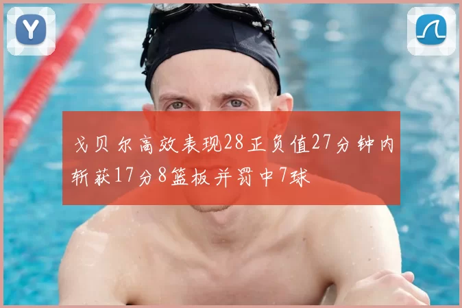 戈贝尔高效表现28正负值27分钟内斩获17分8篮板并罚中7球