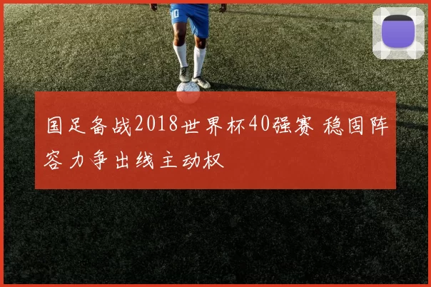 国足备战2018世界杯40强赛 稳固阵容力争出线主动权