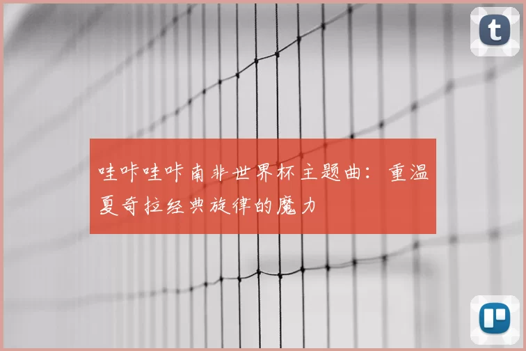 哇咔哇咔南非世界杯主题曲：重温夏奇拉经典旋律的魔力