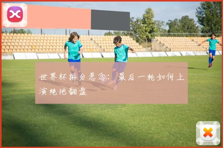 世界杯排分悬念：最后一轮如何上演绝地翻盘