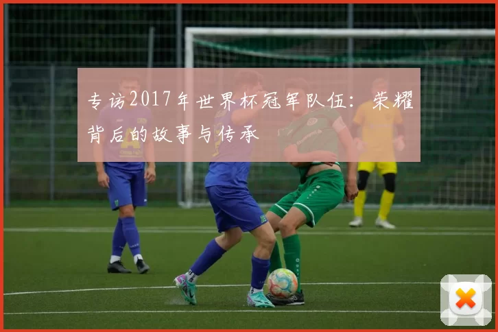 专访2017年世界杯冠军队伍:荣耀背后的故事与传承