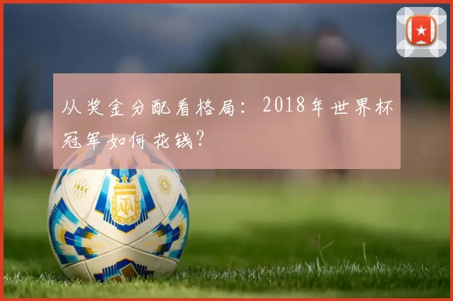 从奖金分配看格局：2018年世界杯冠军如何花钱？