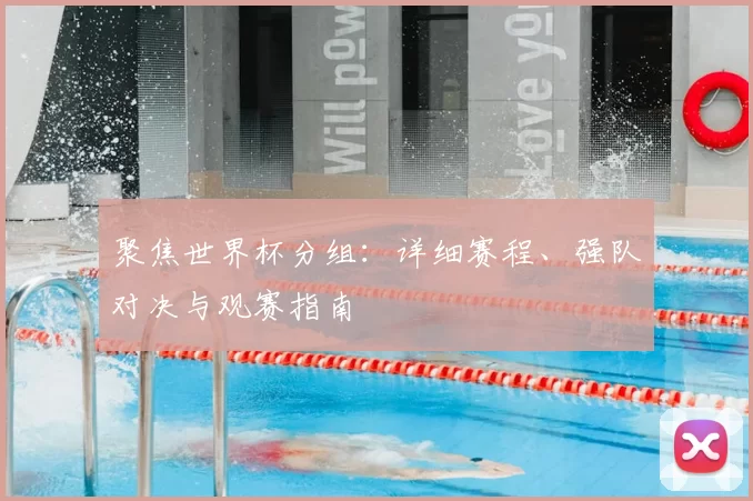 聚焦世界杯分组：详细赛程、强队对决与观赛指南