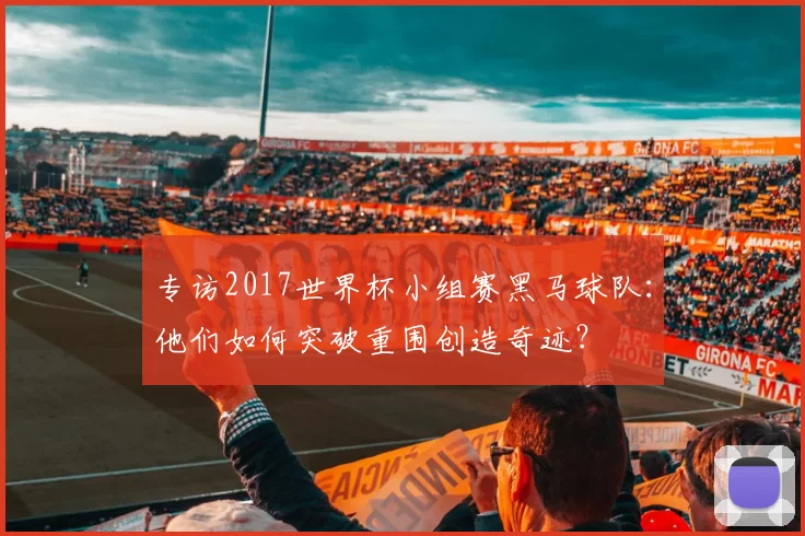 专访2017世界杯小组赛黑马球队:他们如何突破重围创造奇迹?