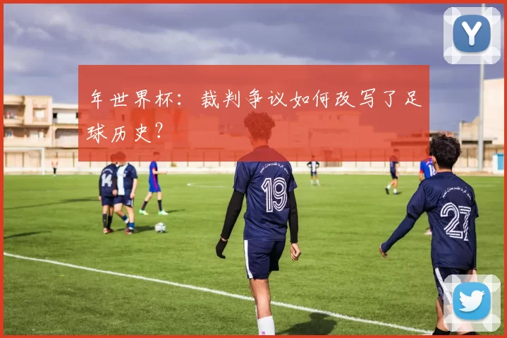 年世界杯：裁判争议如何改写了足球历史？
